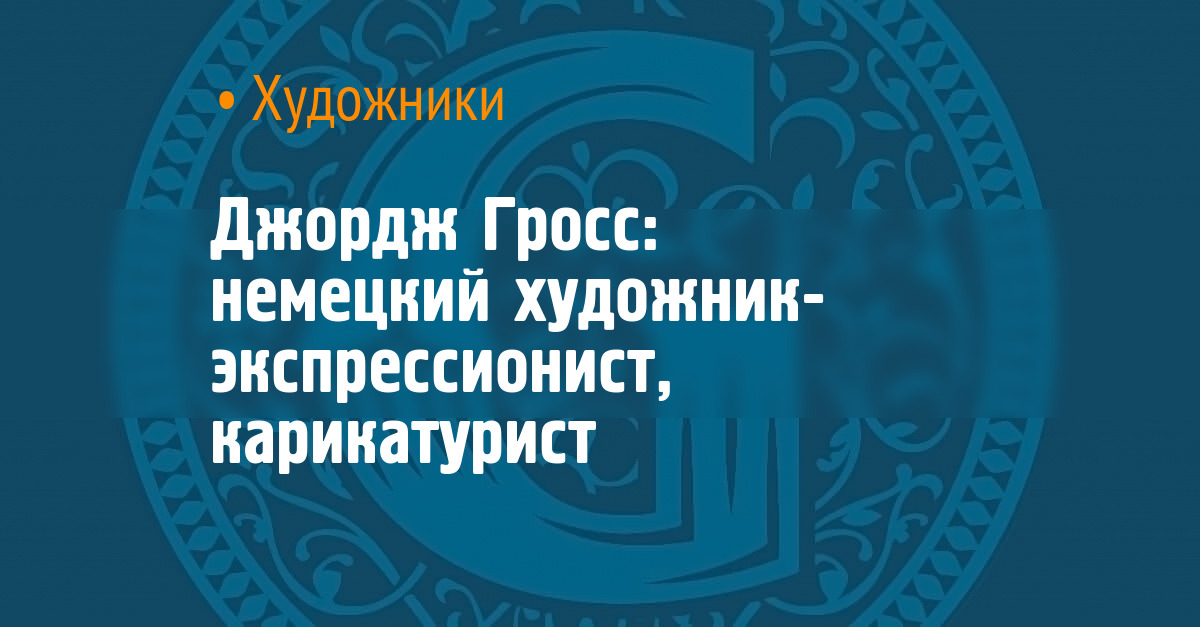 Джордж Гросс: немецкий художник-экспрессионист, карикатурист