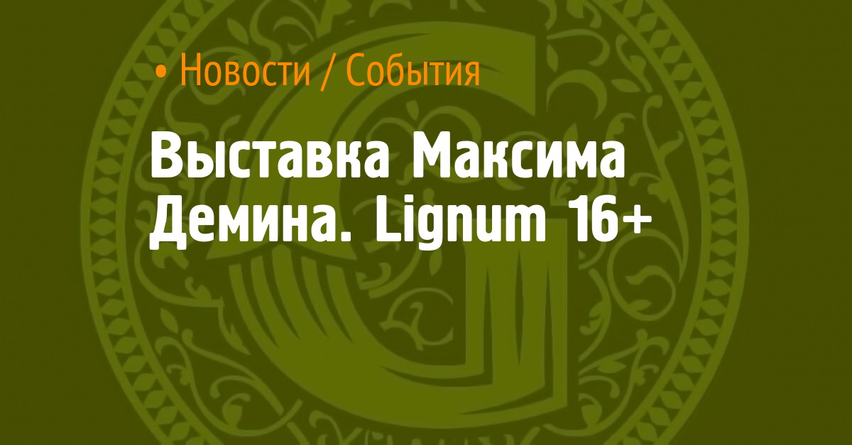Выставка Максима Демина. Lignum 16+